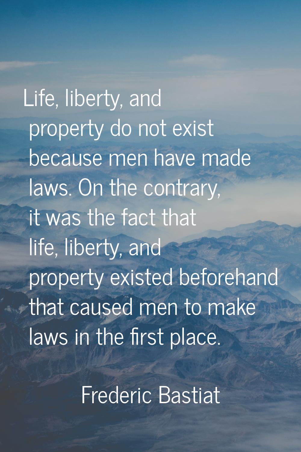 Life, liberty, and property do not exist because men have made laws. On the contrary, it was the fa