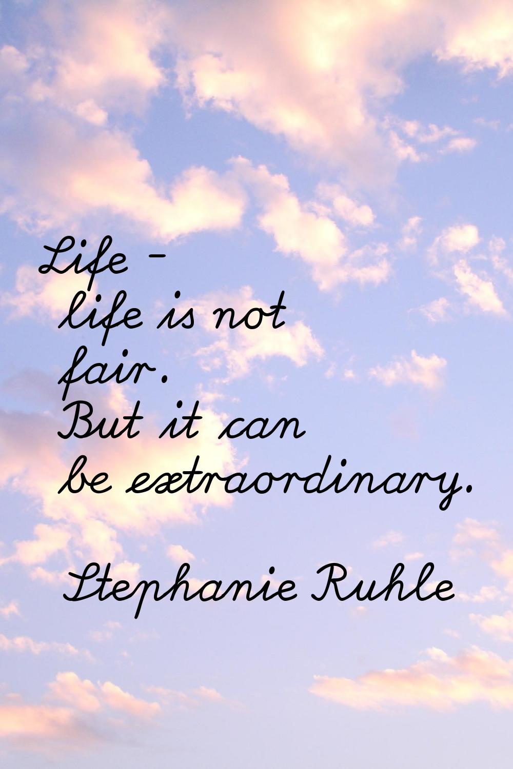 Life - life is not fair. But it can be extraordinary.