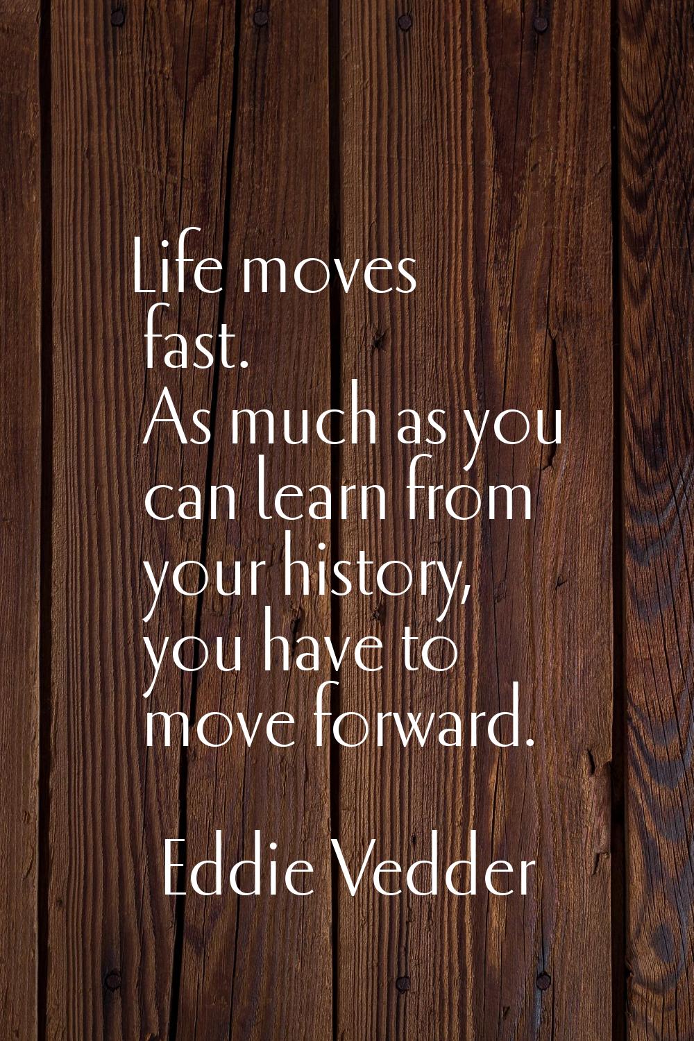 Life moves fast. As much as you can learn from your history, you have to move forward.
