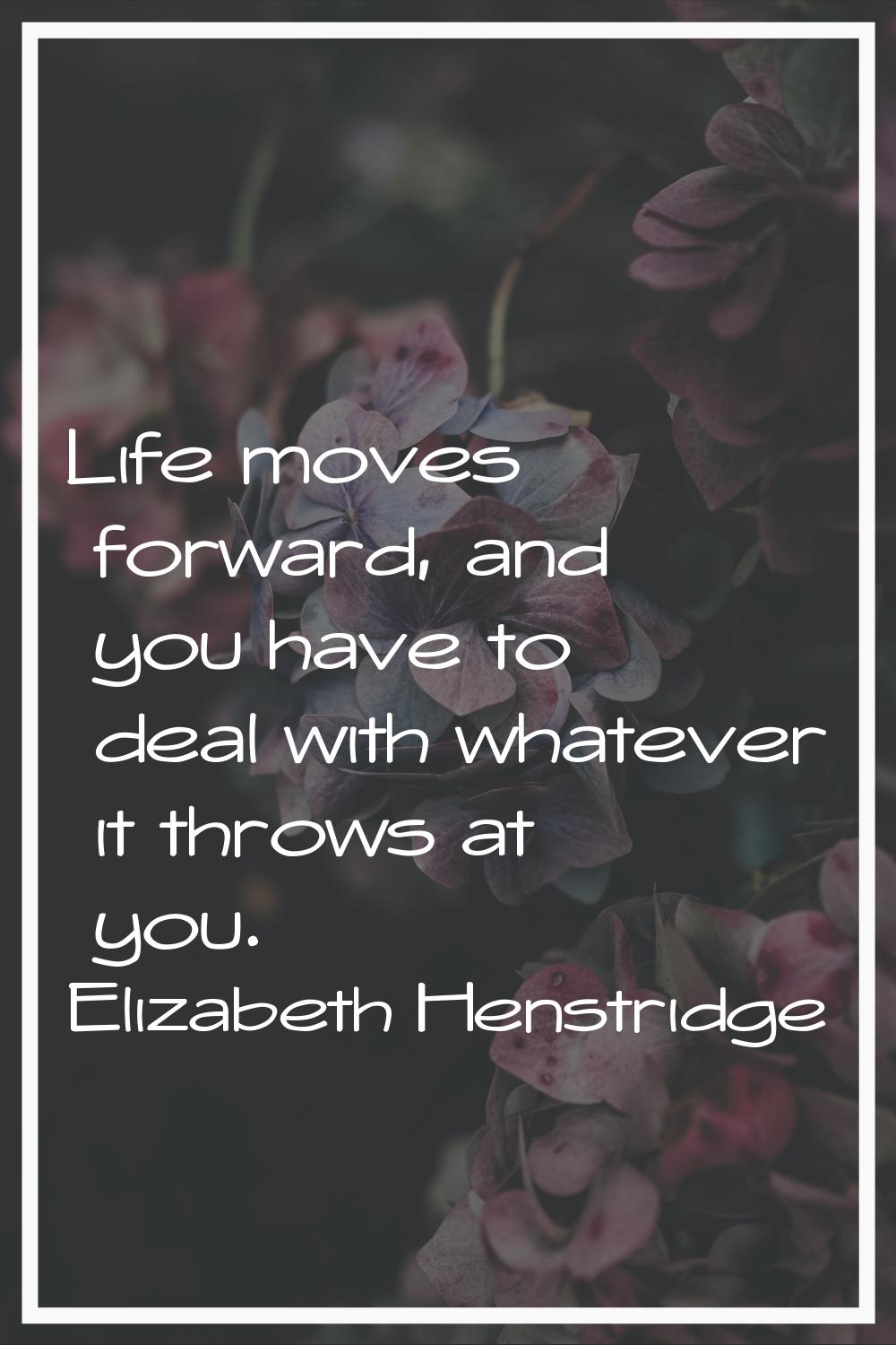 Life moves forward, and you have to deal with whatever it throws at you.
