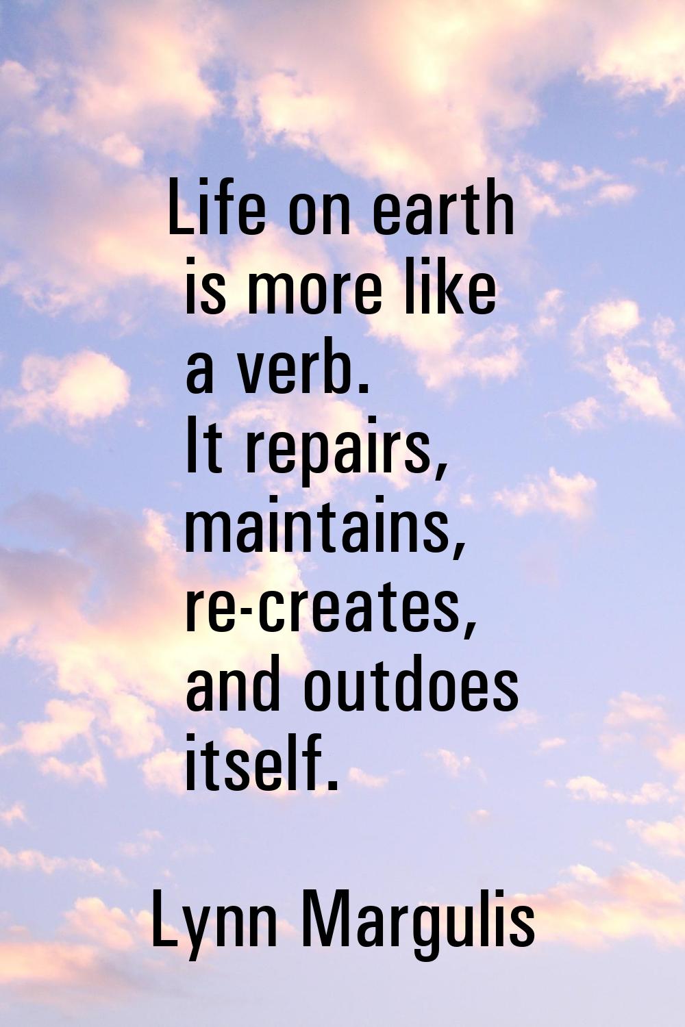 Life on earth is more like a verb. It repairs, maintains, re-creates, and outdoes itself.