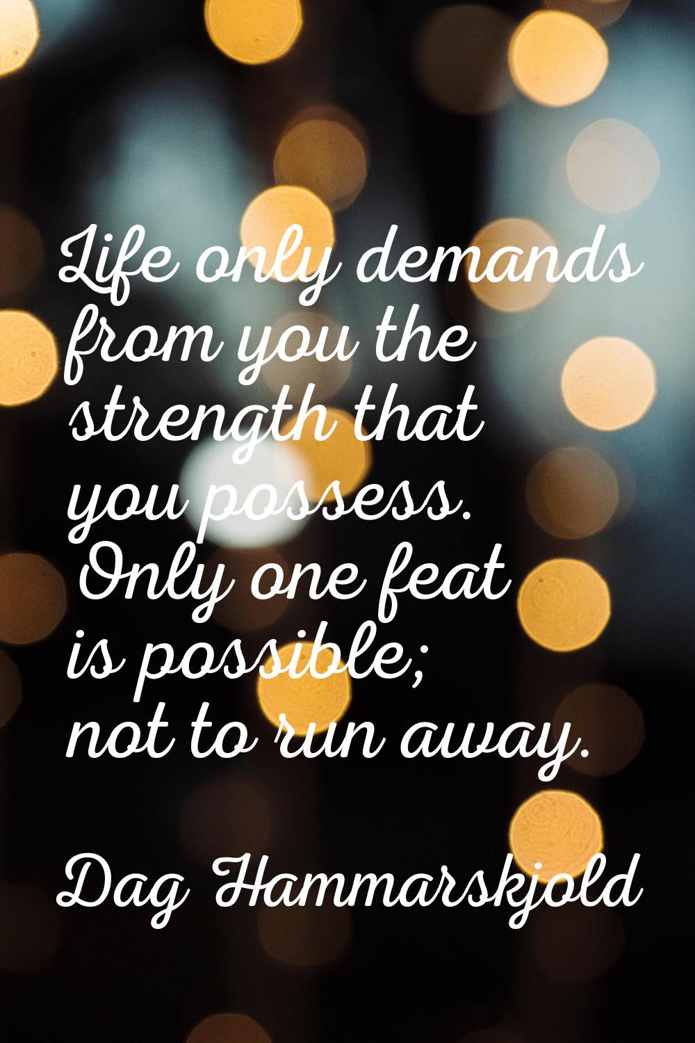 Life only demands from you the strength that you possess. Only one feat is possible; not to run awa