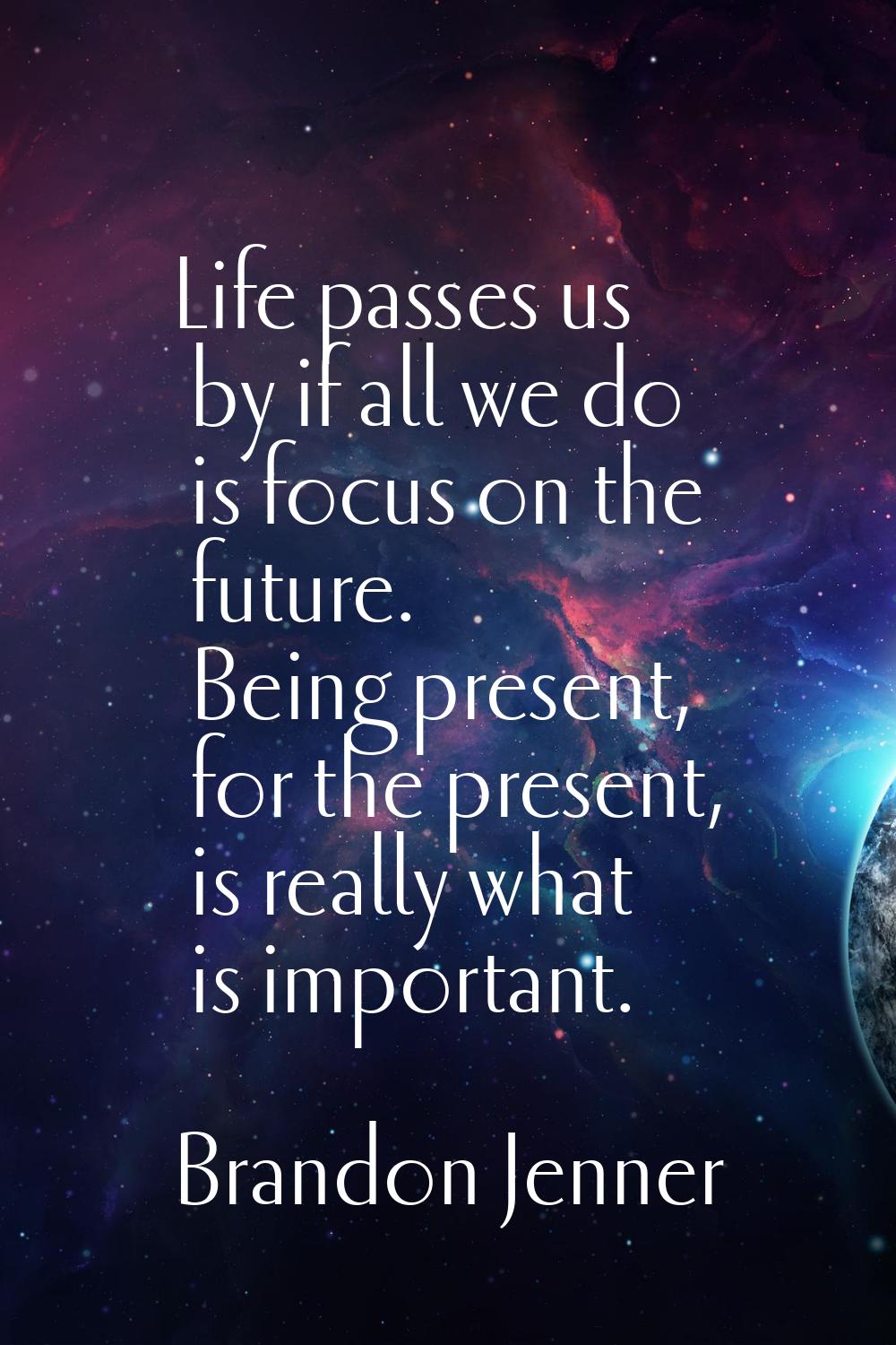 Life passes us by if all we do is focus on the future. Being present, for the present, is really wh
