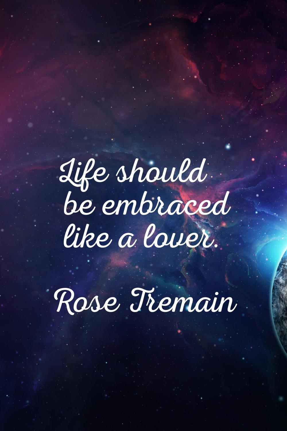 Life should be embraced like a lover.