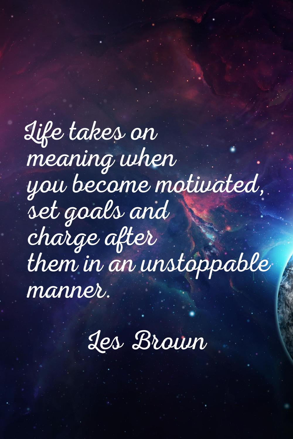 Life takes on meaning when you become motivated, set goals and charge after them in an unstoppable 
