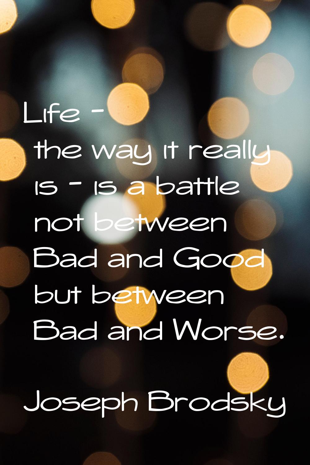 Life - the way it really is - is a battle not between Bad and Good but between Bad and Worse.