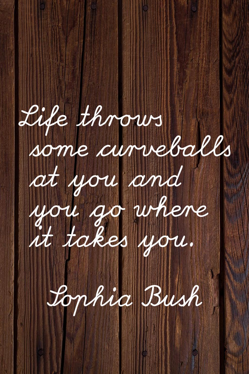 Life throws some curveballs at you and you go where it takes you.