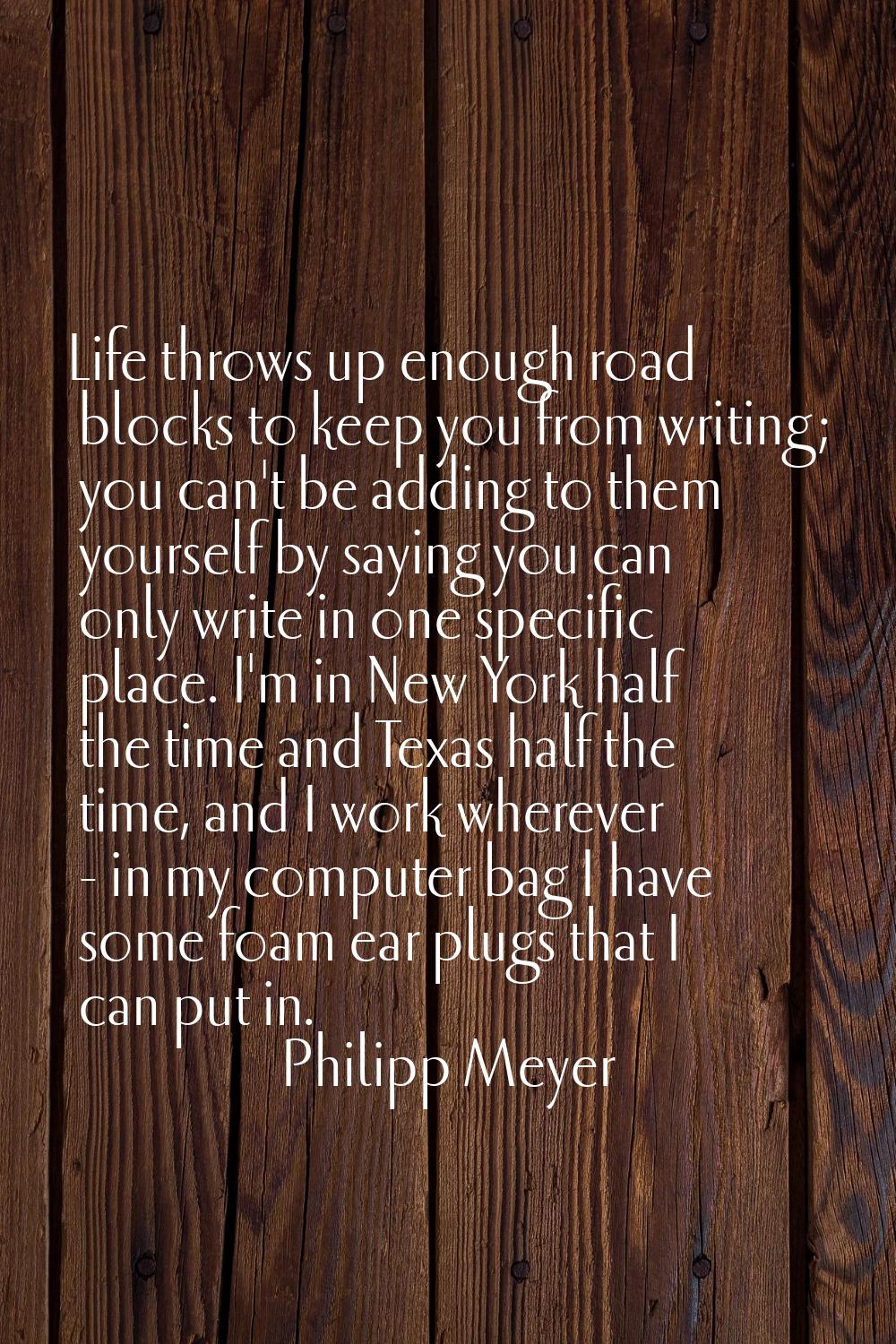 Life throws up enough road blocks to keep you from writing; you can't be adding to them yourself by
