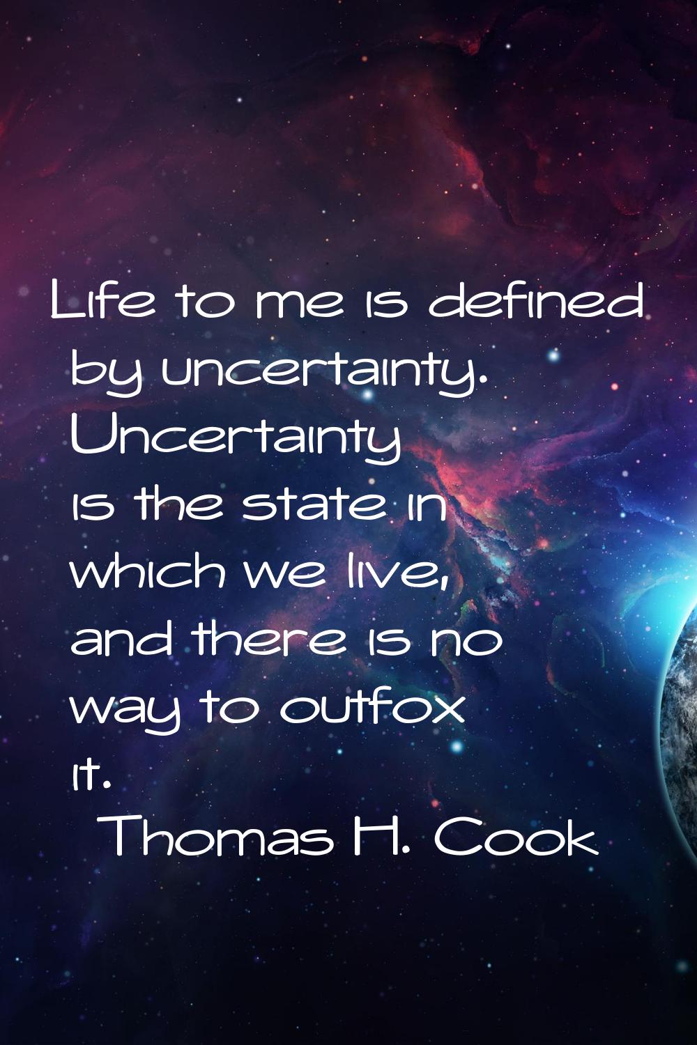 Life to me is defined by uncertainty. Uncertainty is the state in which we live, and there is no wa
