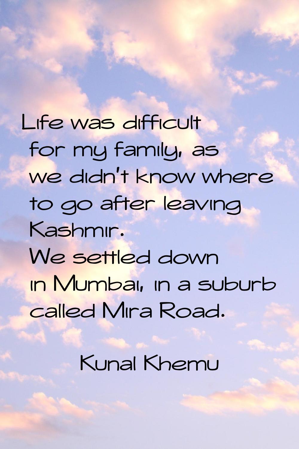 Life was difficult for my family, as we didn't know where to go after leaving Kashmir. We settled d