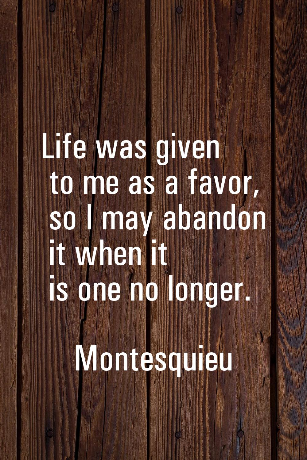 Life was given to me as a favor, so I may abandon it when it is one no longer.