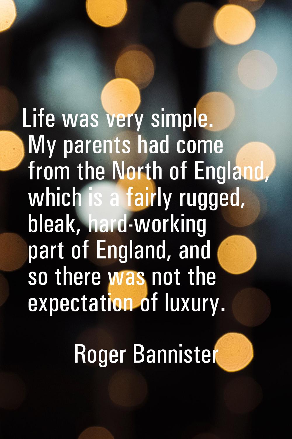 Life was very simple. My parents had come from the North of England, which is a fairly rugged, blea