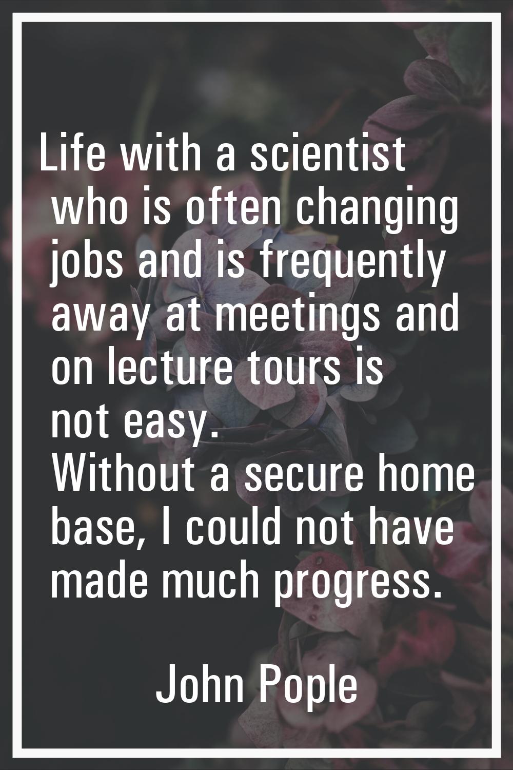 Life with a scientist who is often changing jobs and is frequently away at meetings and on lecture 