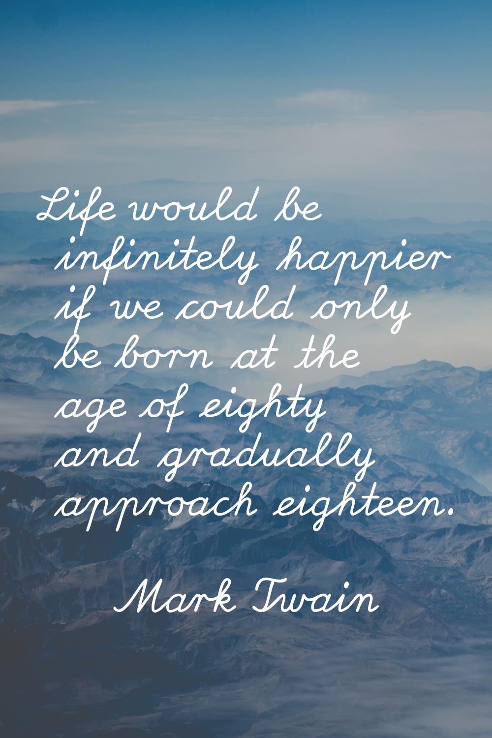 Life would be infinitely happier if we could only be born at the age of eighty and gradually approa