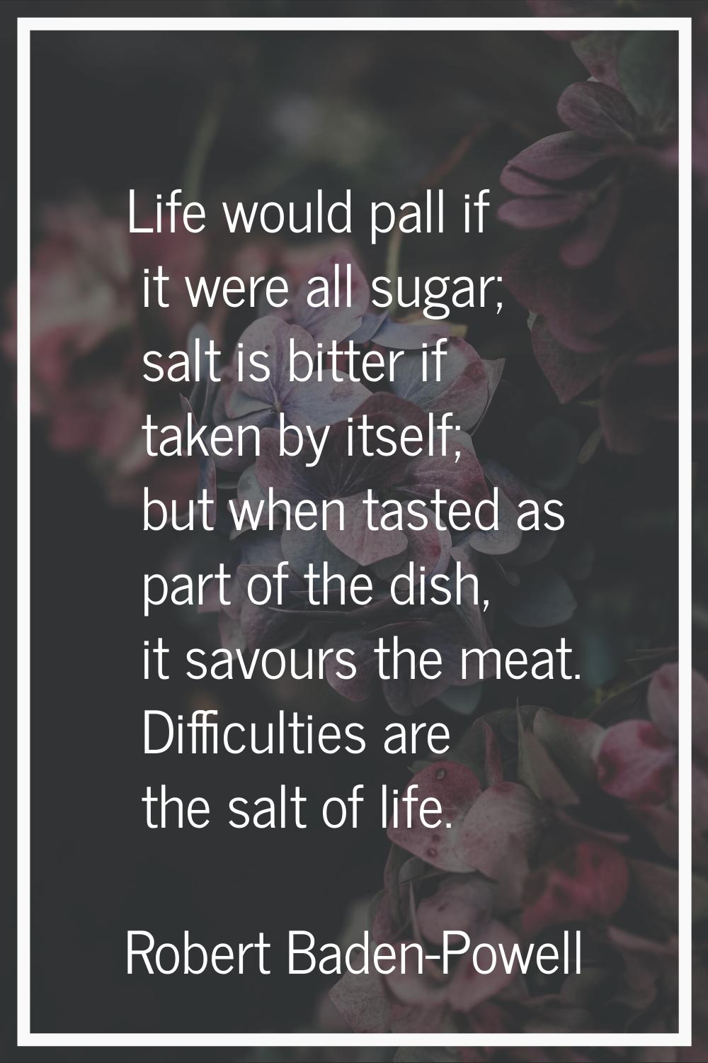 Life would pall if it were all sugar; salt is bitter if taken by itself; but when tasted as part of
