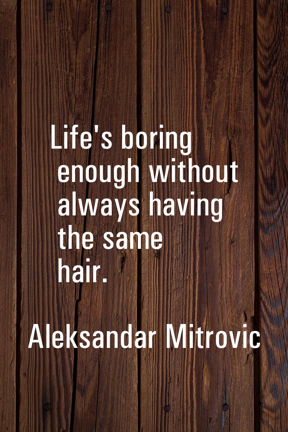 Life's boring enough without always having the same hair.