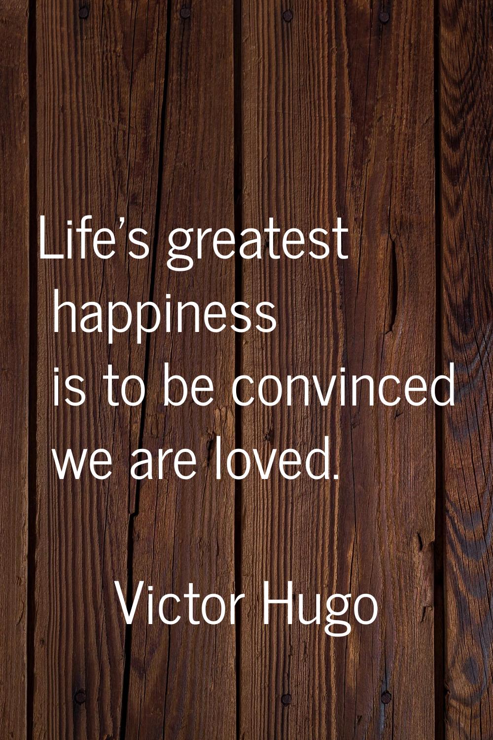 Life's greatest happiness is to be convinced we are loved.