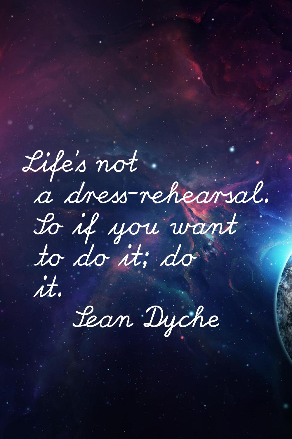 Life's not a dress-rehearsal. So if you want to do it; do it.
