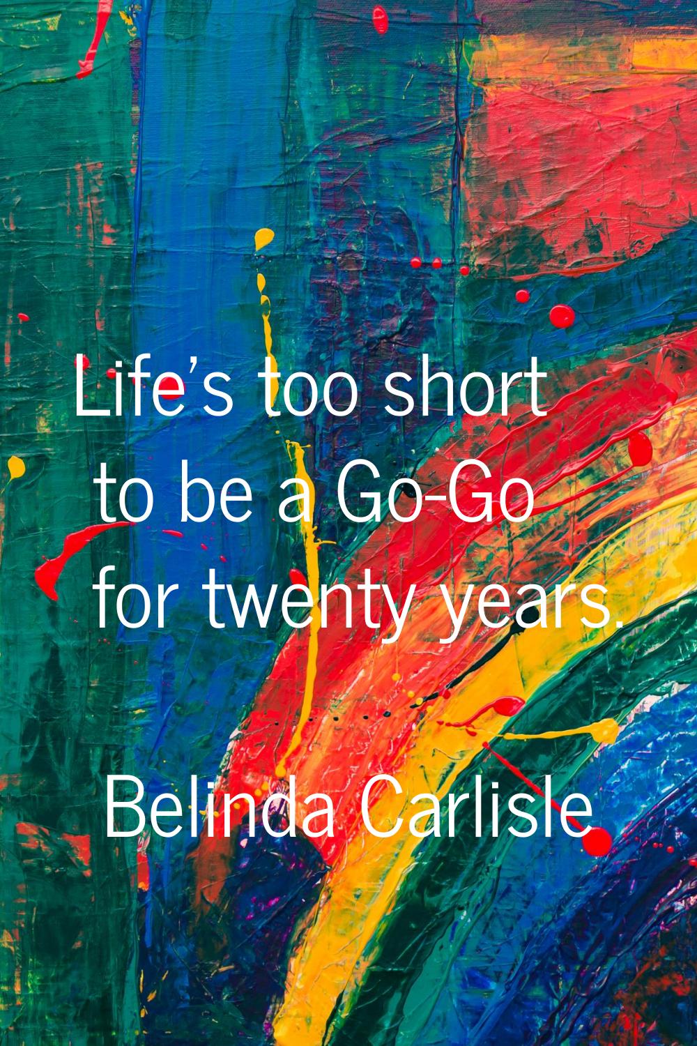 Life's too short to be a Go-Go for twenty years.