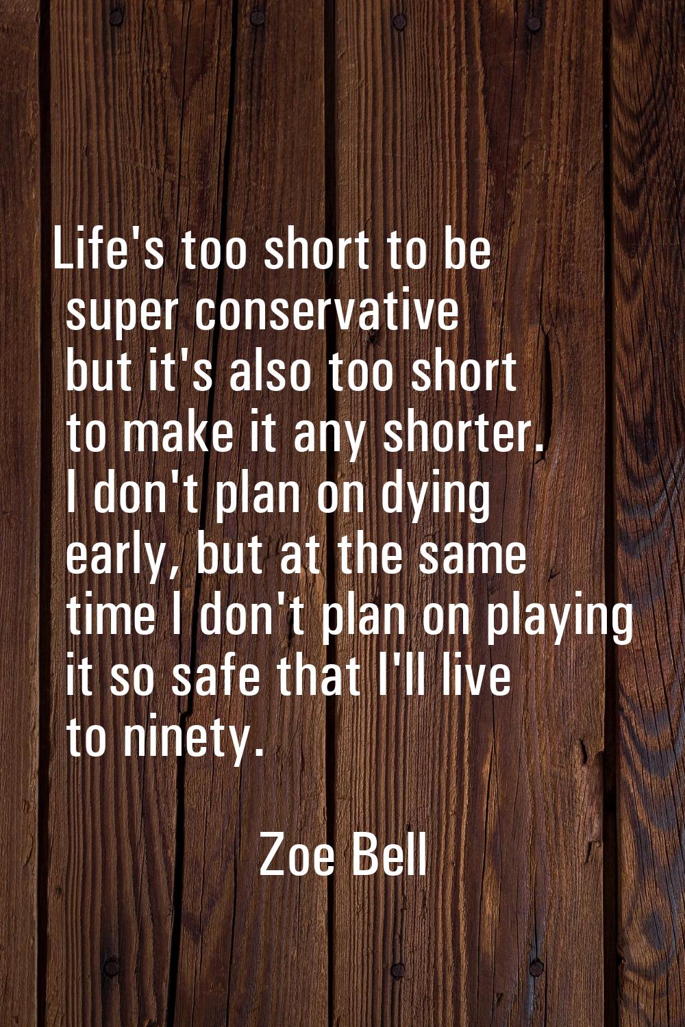 Life's too short to be super conservative but it's also too short to make it any shorter. I don't p
