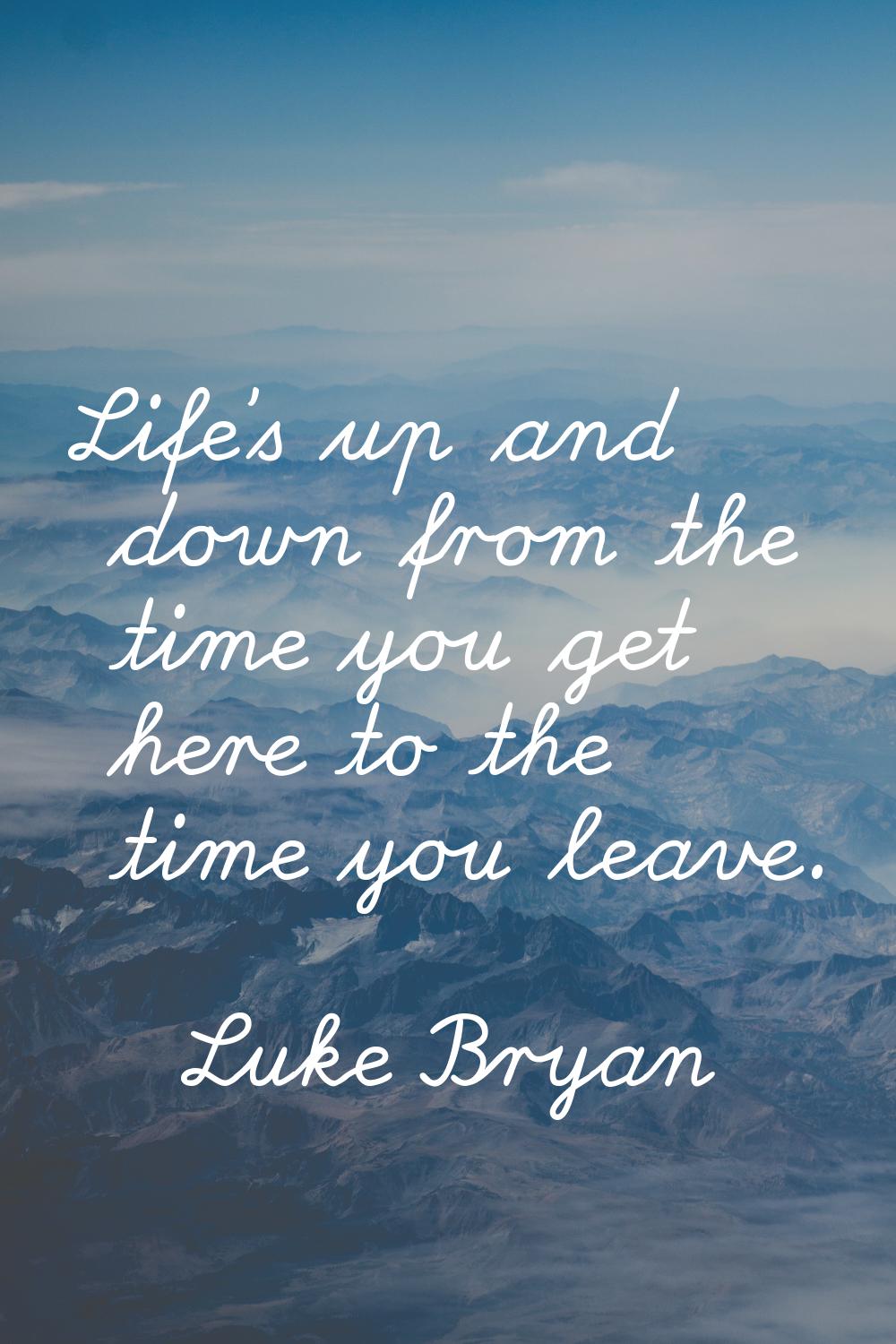 Life's up and down from the time you get here to the time you leave.