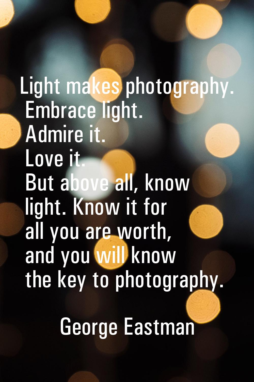 Light makes photography. Embrace light. Admire it. Love it. But above all, know light. Know it for 