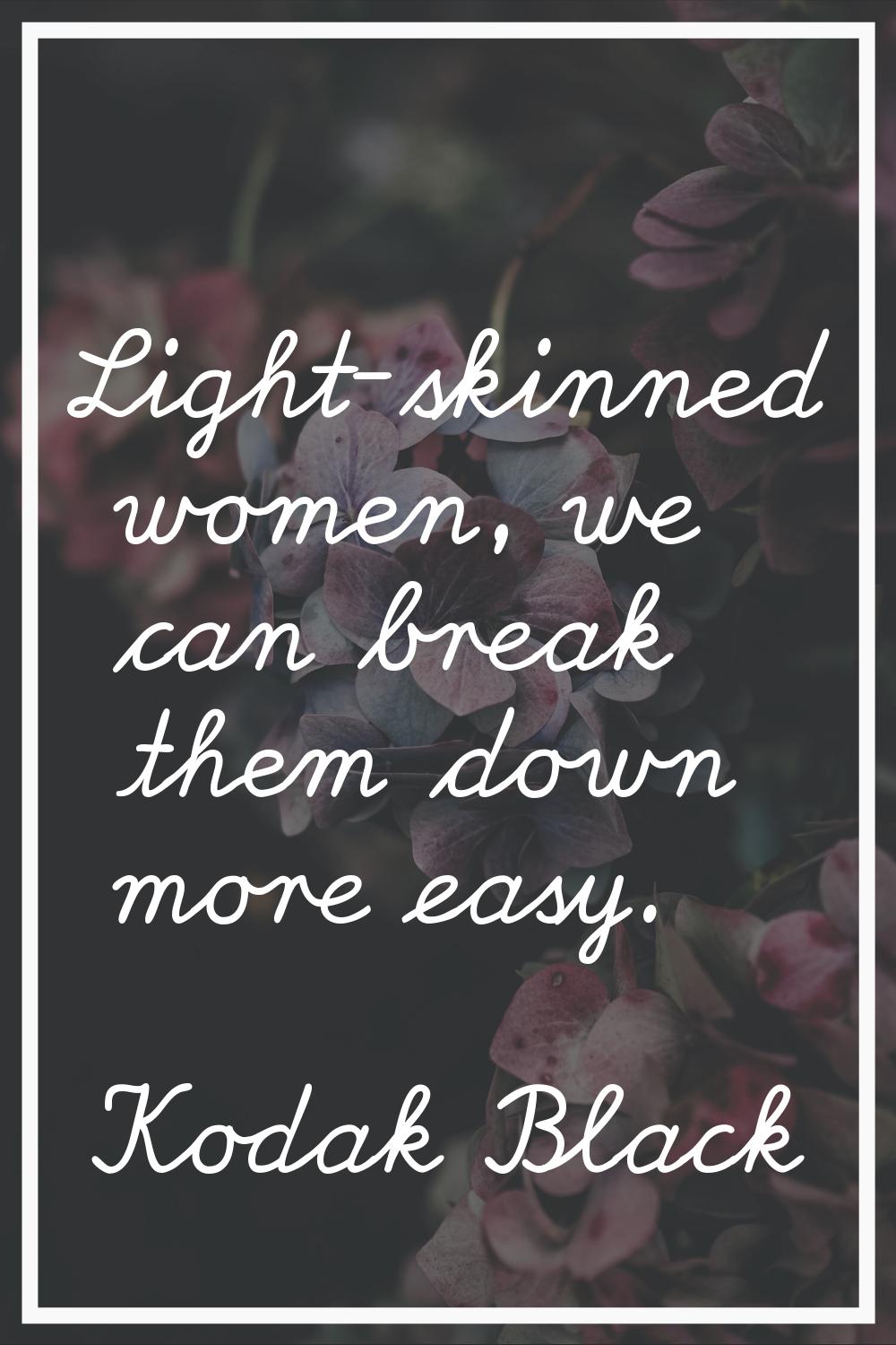 Light-skinned women, we can break them down more easy.
