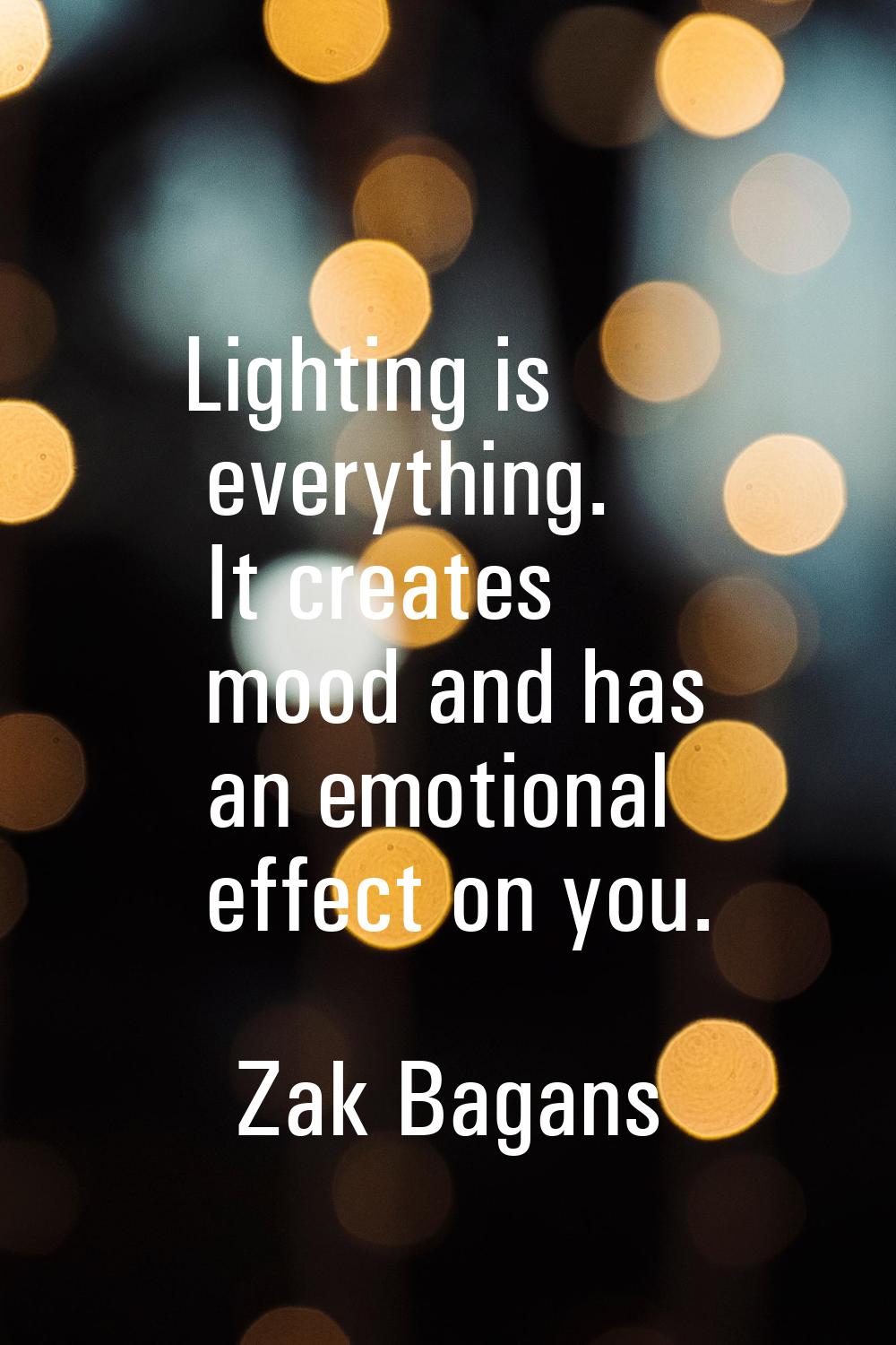 Lighting is everything. It creates mood and has an emotional effect on you.