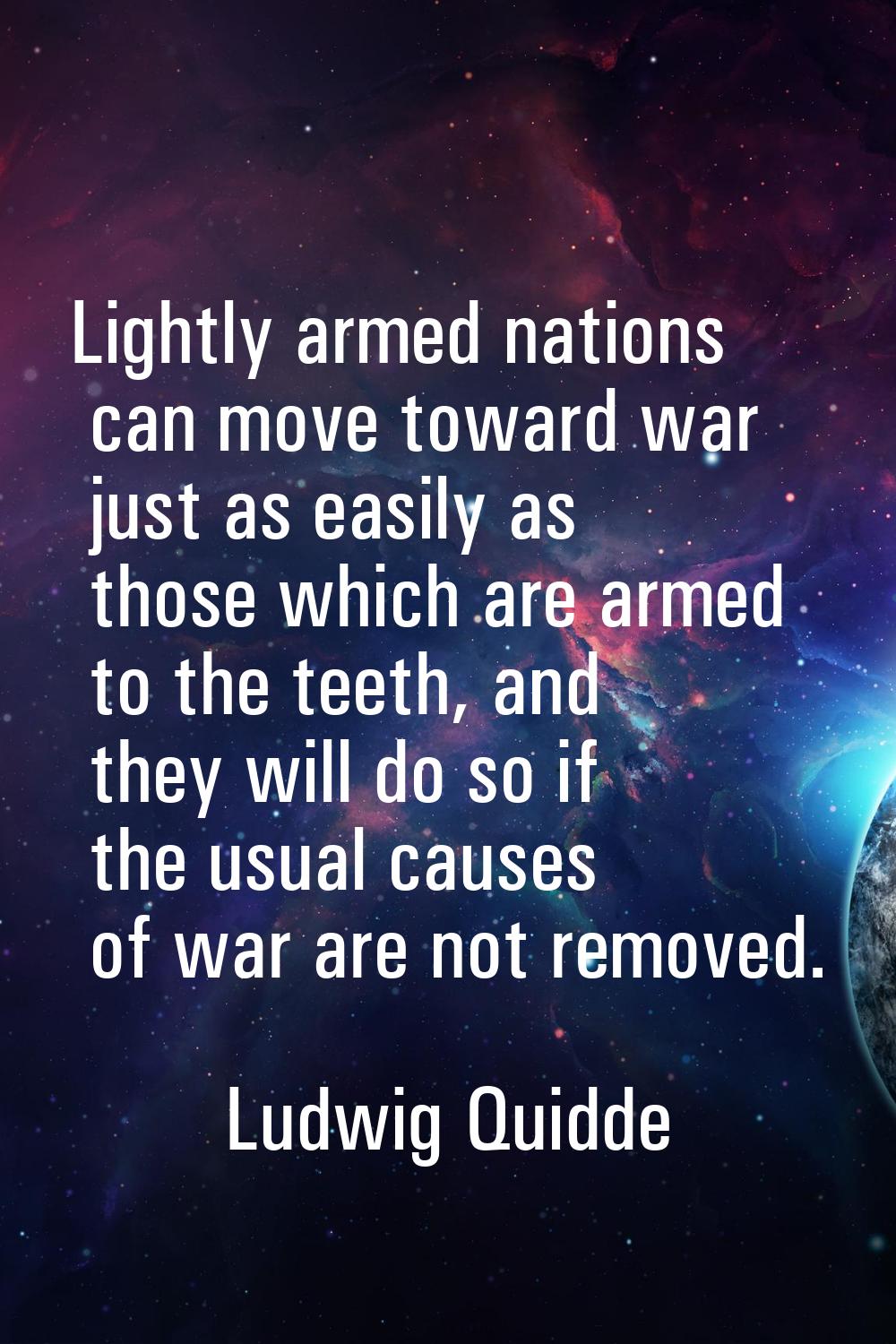 Lightly armed nations can move toward war just as easily as those which are armed to the teeth, and