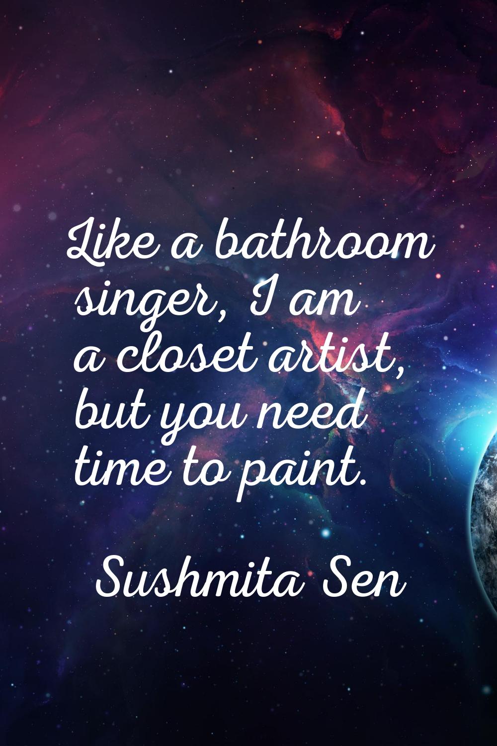 Like a bathroom singer, I am a closet artist, but you need time to paint.