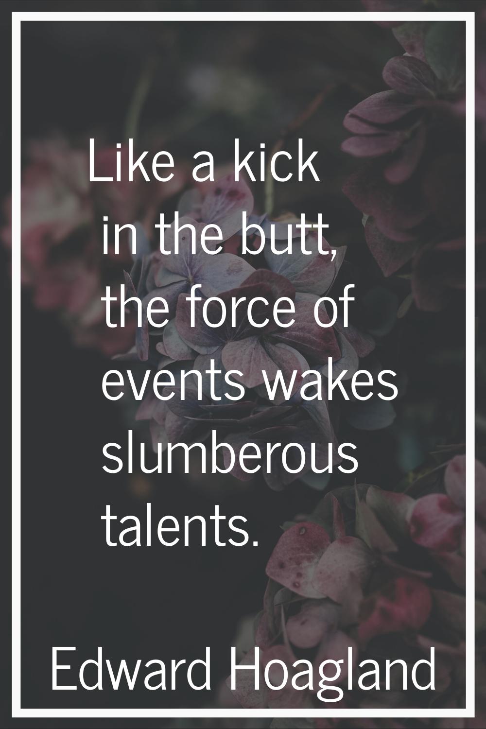 Like a kick in the butt, the force of events wakes slumberous talents.