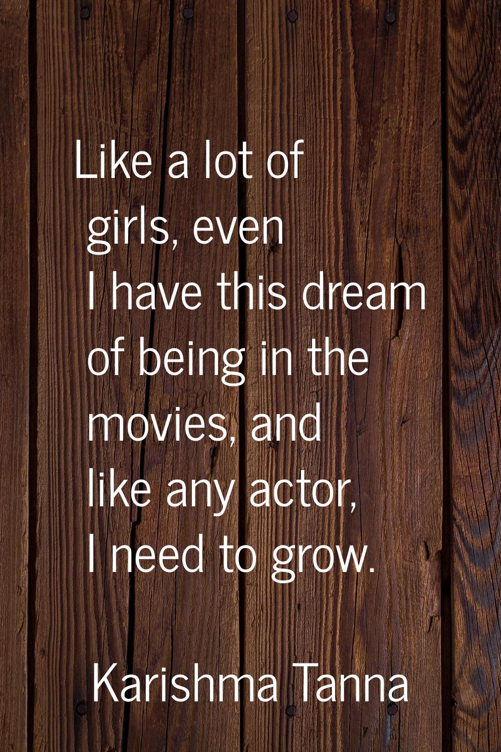 Like a lot of girls, even I have this dream of being in the movies, and like any actor, I need to g