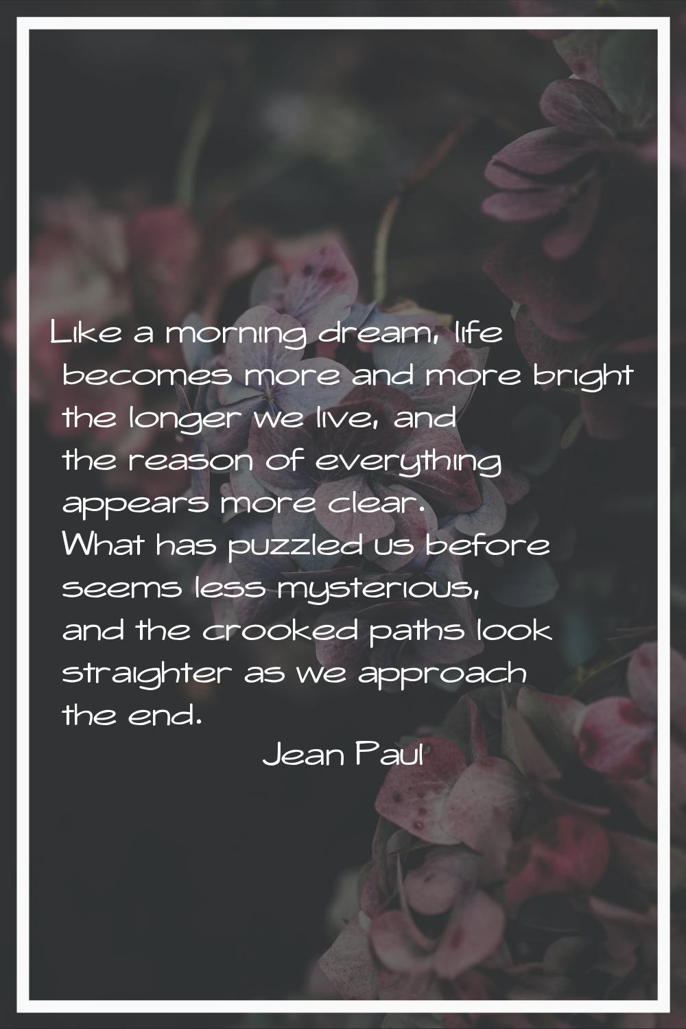 Like a morning dream, life becomes more and more bright the longer we live, and the reason of every