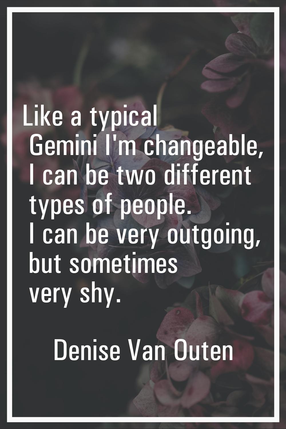 Like a typical Gemini I'm changeable, I can be two different types of people. I can be very outgoin