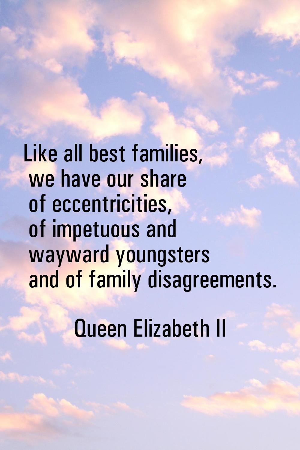 Like all best families, we have our share of eccentricities, of impetuous and wayward youngsters an
