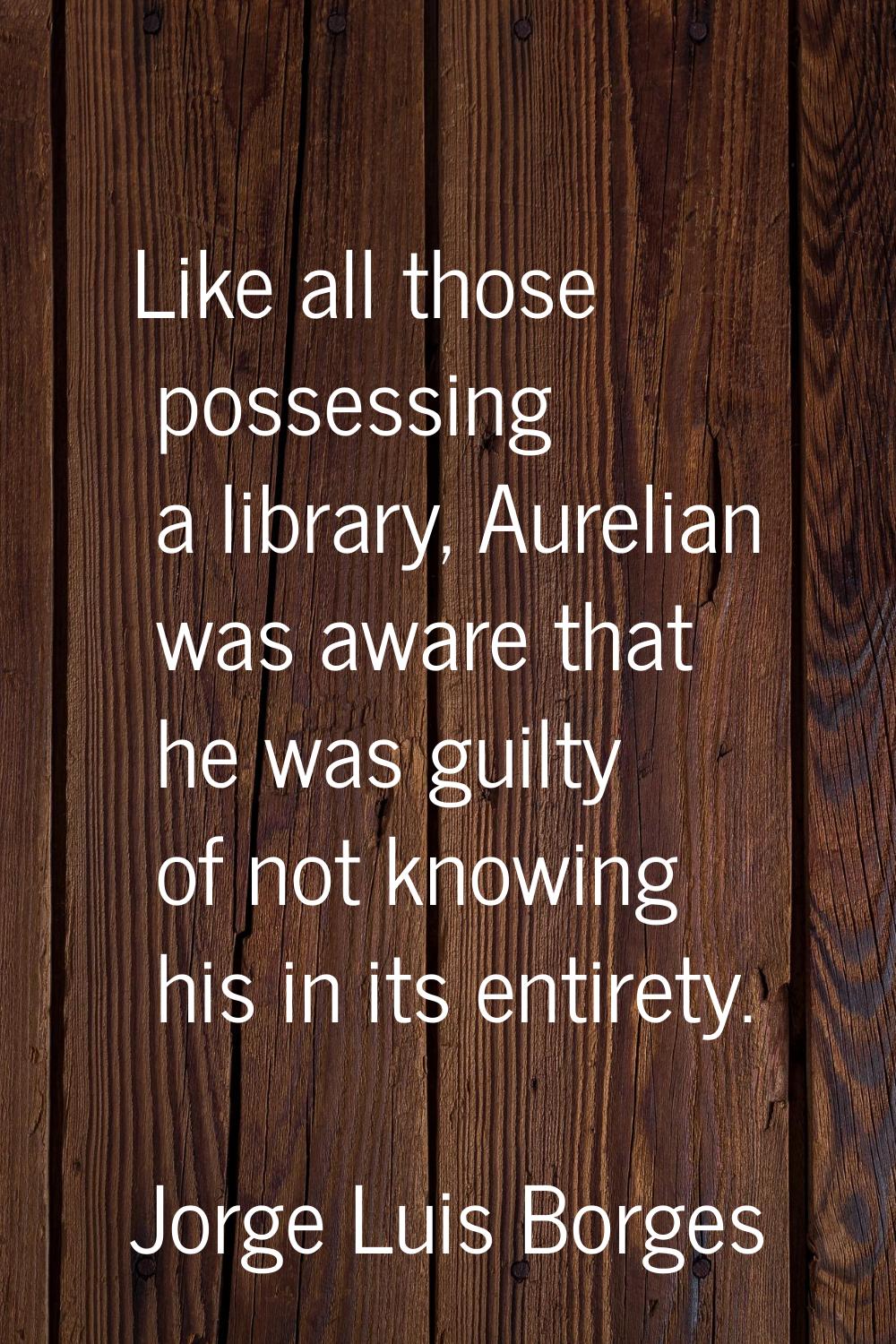 Like all those possessing a library, Aurelian was aware that he was guilty of not knowing his in it