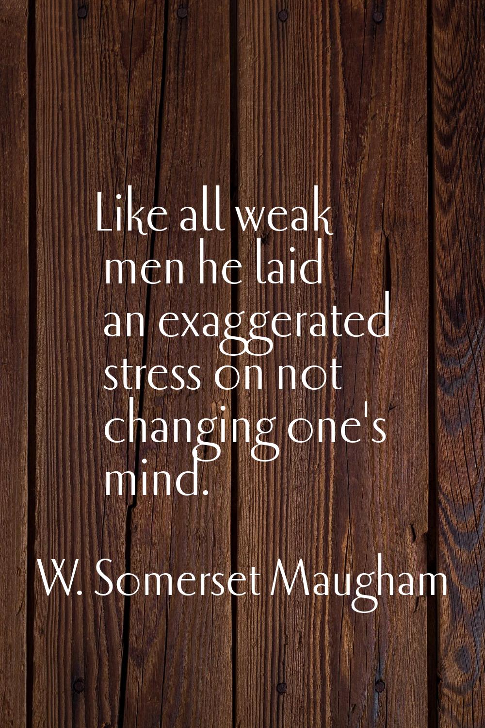 Like all weak men he laid an exaggerated stress on not changing one's mind.