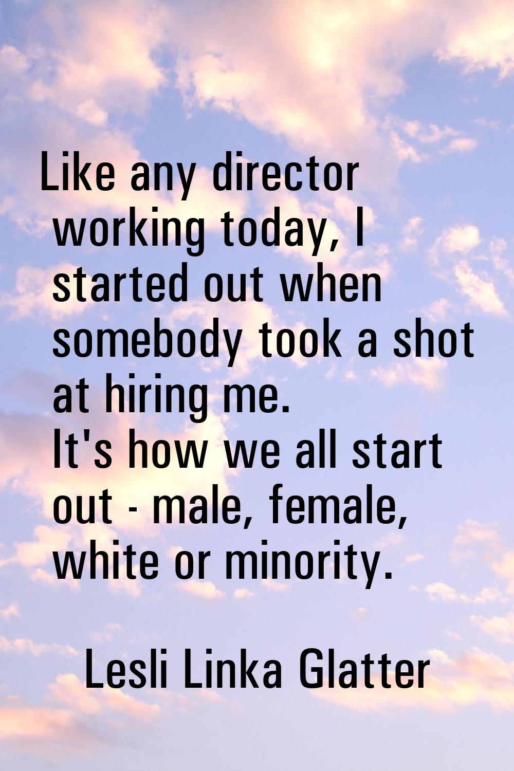 Like any director working today, I started out when somebody took a shot at hiring me. It's how we 