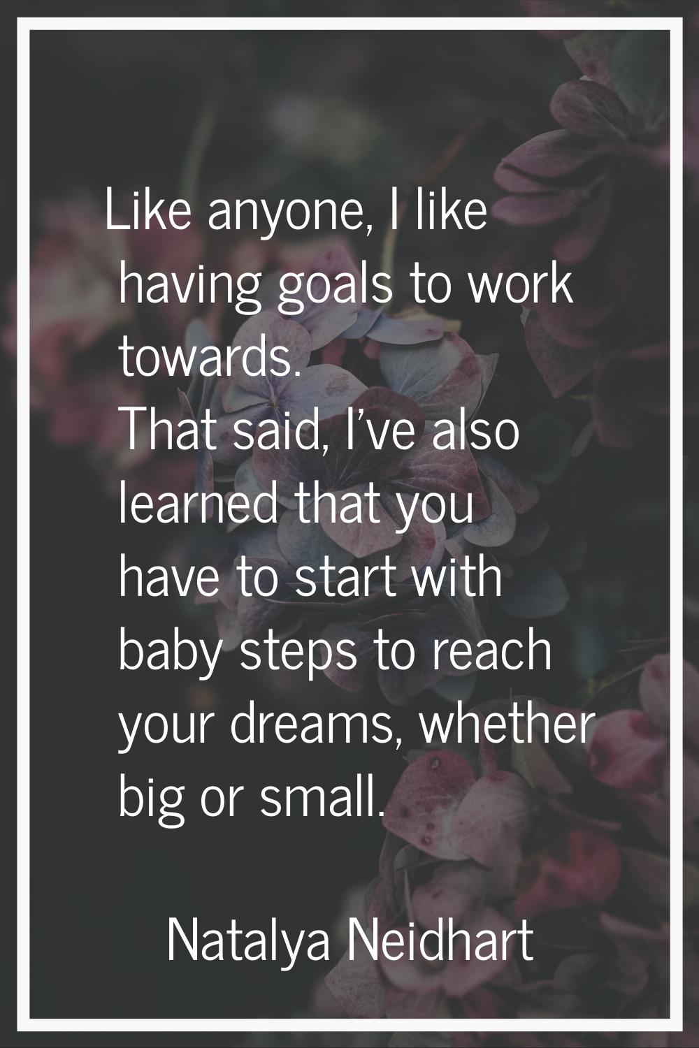 Like anyone, I like having goals to work towards. That said, I've also learned that you have to sta