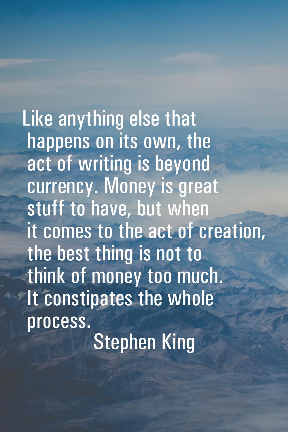 Like anything else that happens on its own, the act of writing is beyond currency. Money is great s