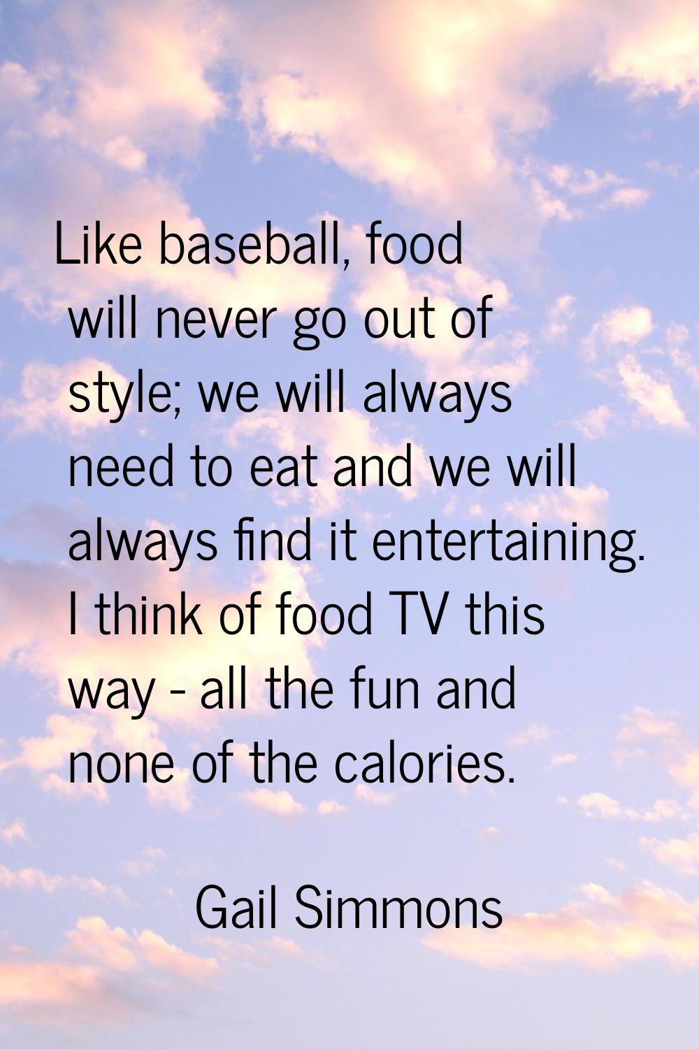Like baseball, food will never go out of style; we will always need to eat and we will always find 