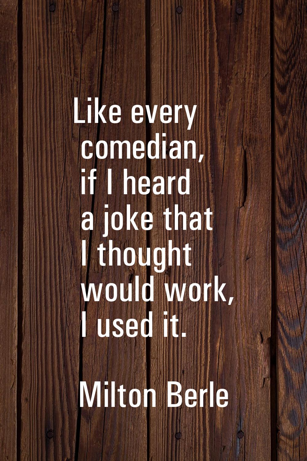 Like every comedian, if I heard a joke that I thought would work, I used it.