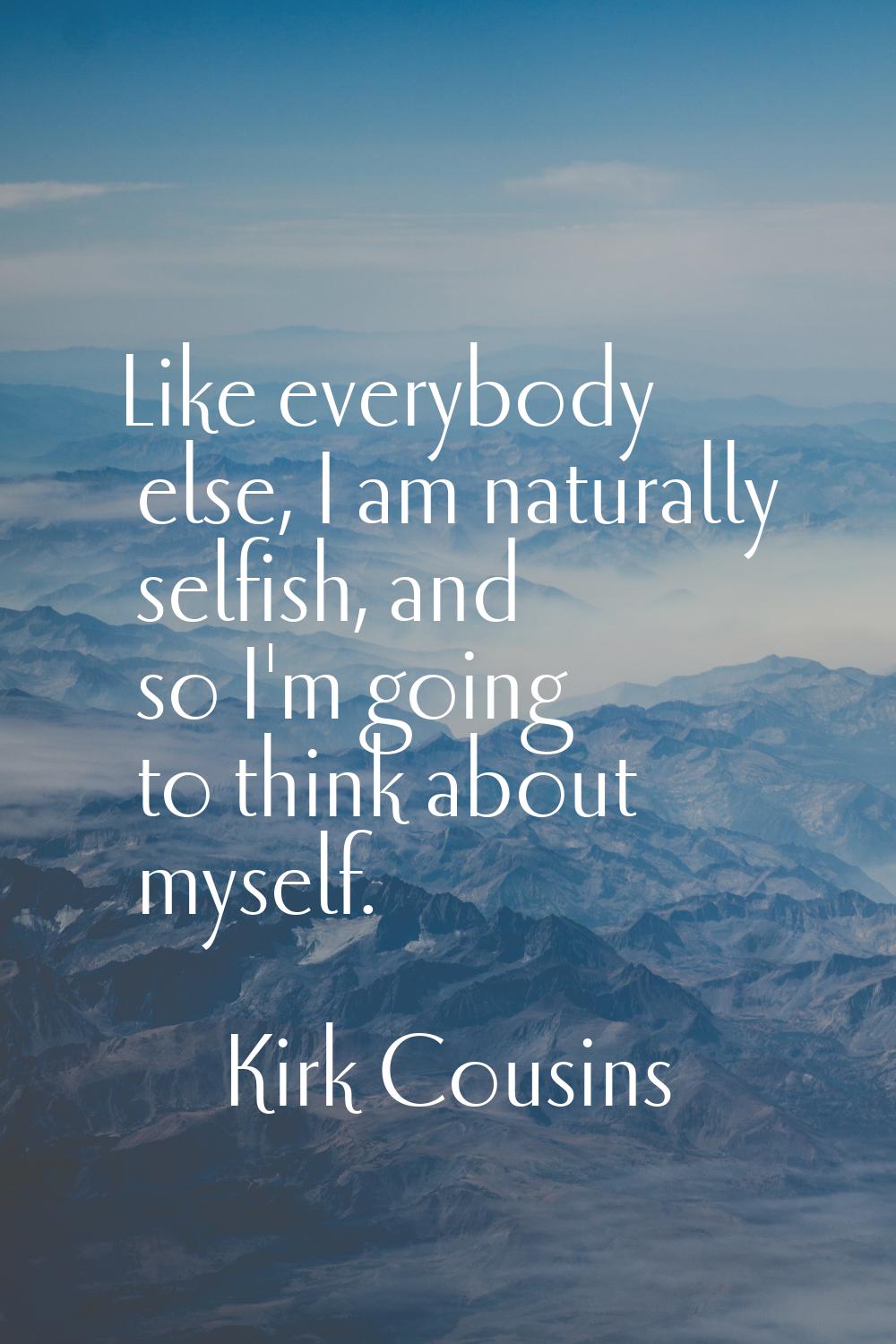 Like everybody else, I am naturally selfish, and so I'm going to think about myself.
