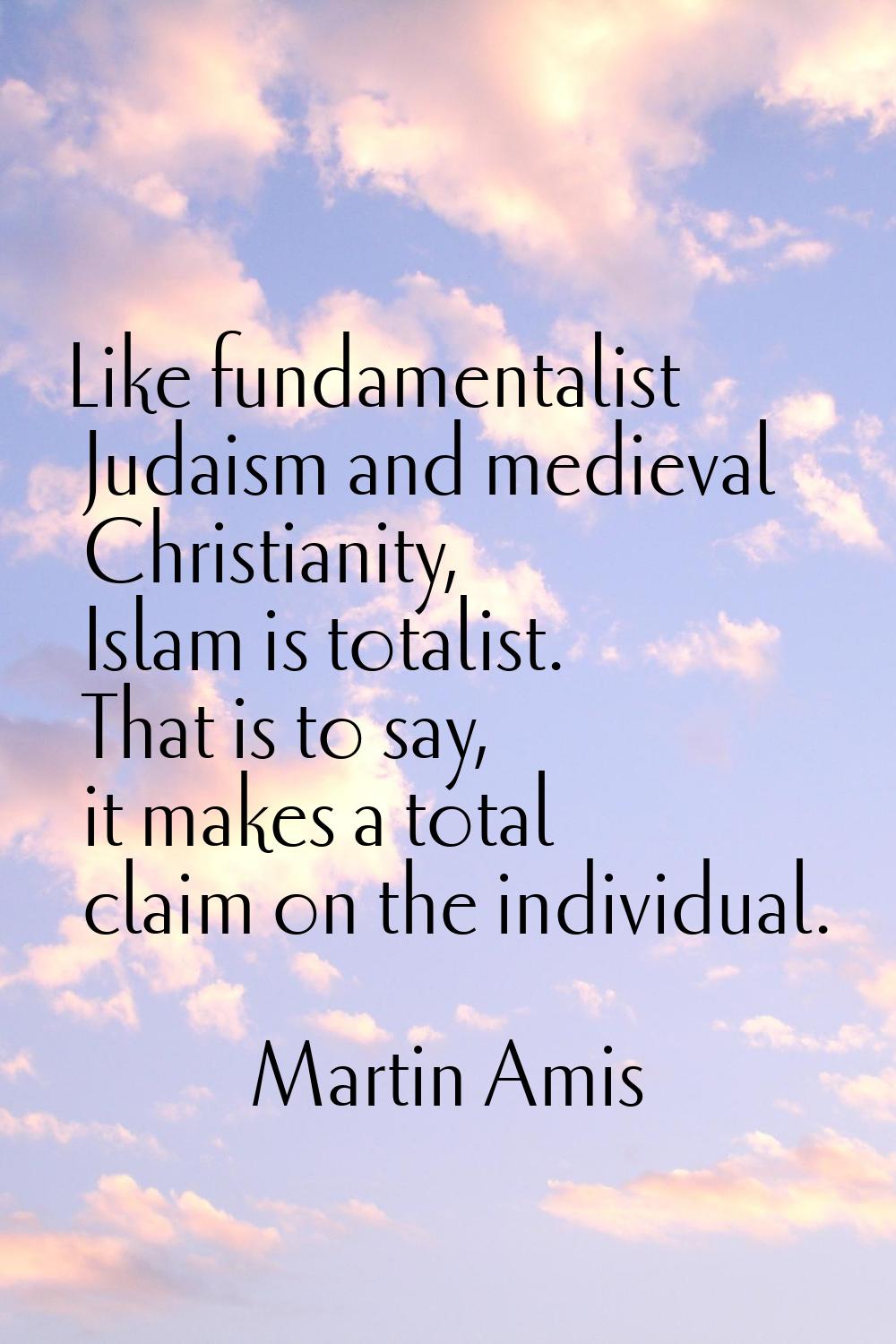 Like fundamentalist Judaism and medieval Christianity, Islam is totalist. That is to say, it makes 