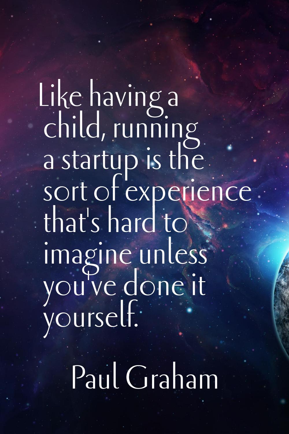 Like having a child, running a startup is the sort of experience that's hard to imagine unless you'