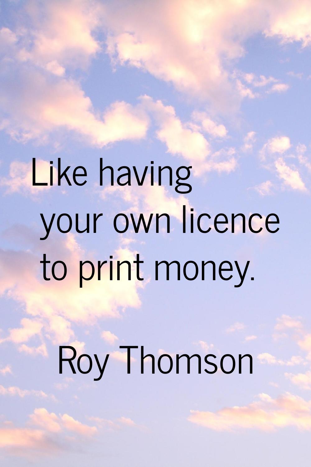 Like having your own licence to print money.