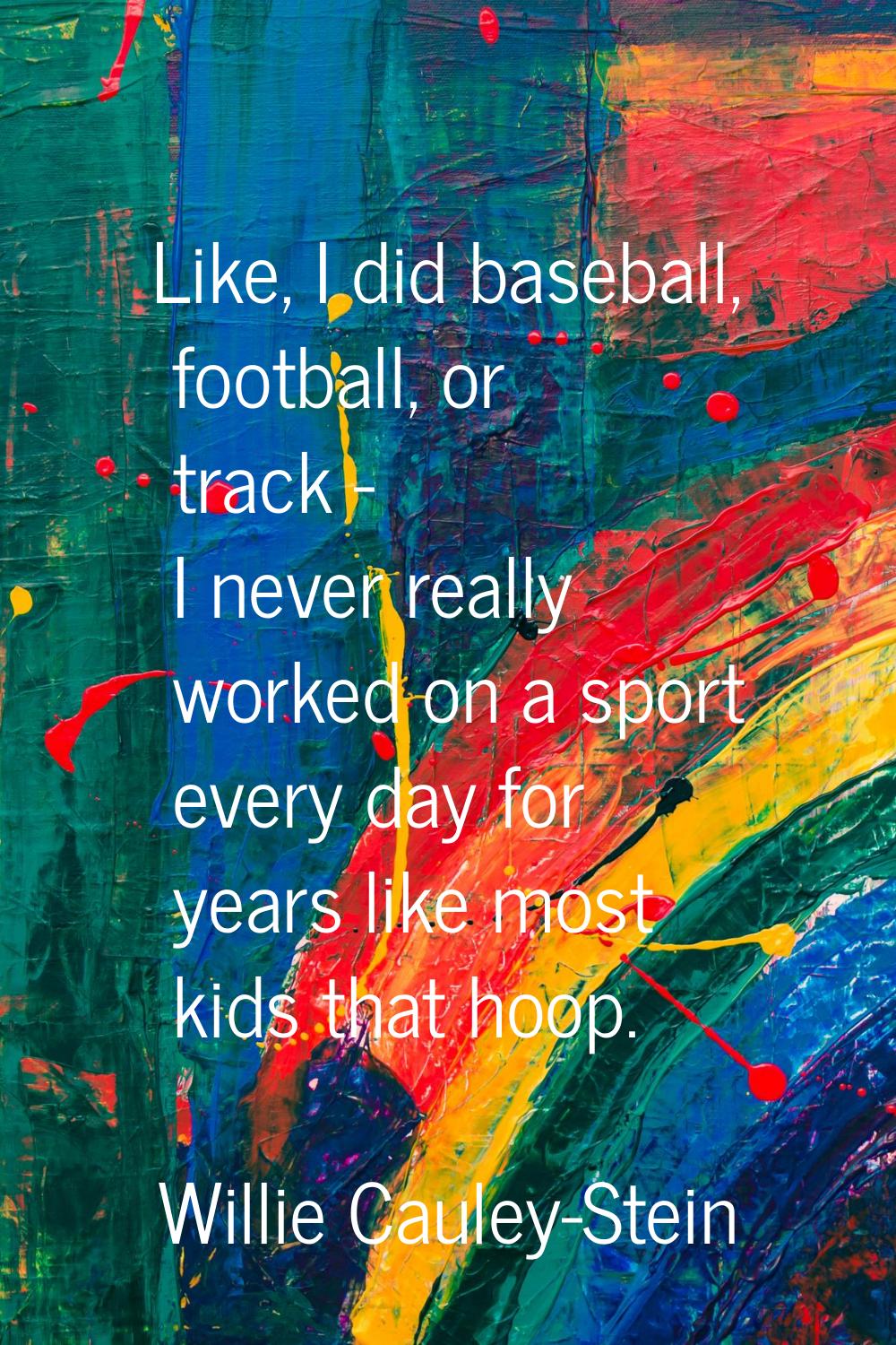 Like, I did baseball, football, or track - I never really worked on a sport every day for years lik