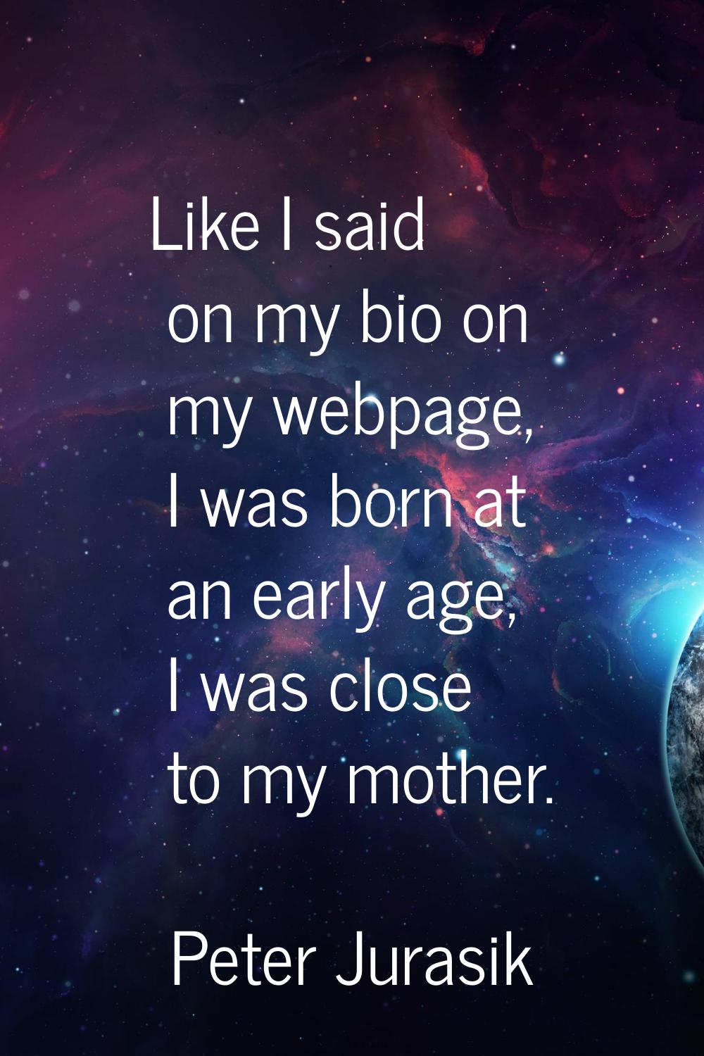 Like I said on my bio on my webpage, I was born at an early age, I was close to my mother.