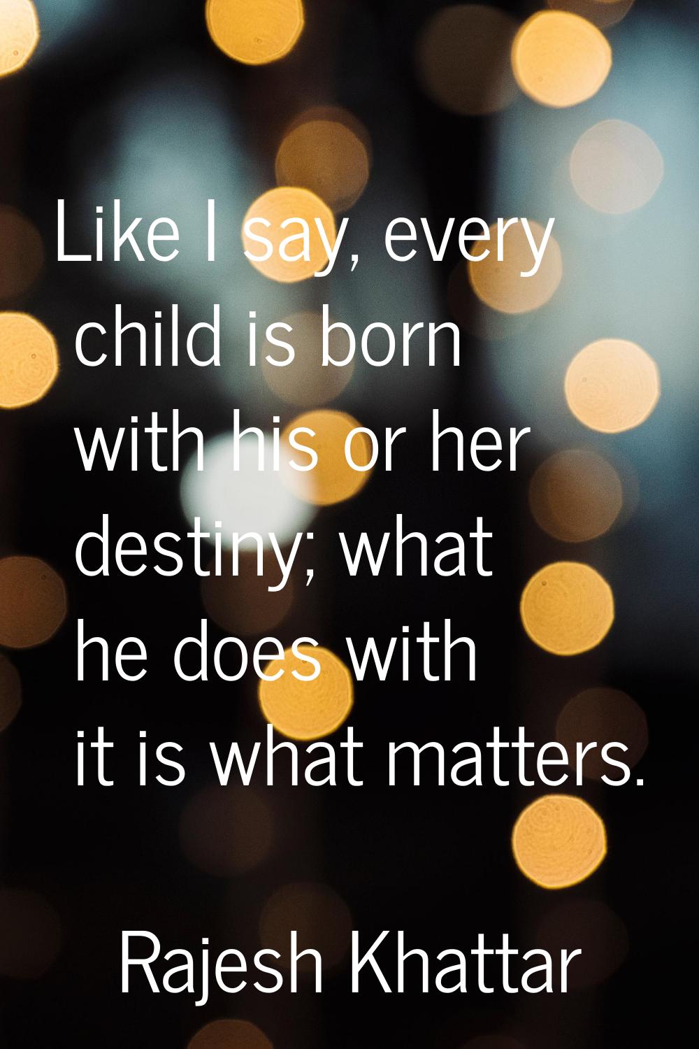 Like I say, every child is born with his or her destiny; what he does with it is what matters.