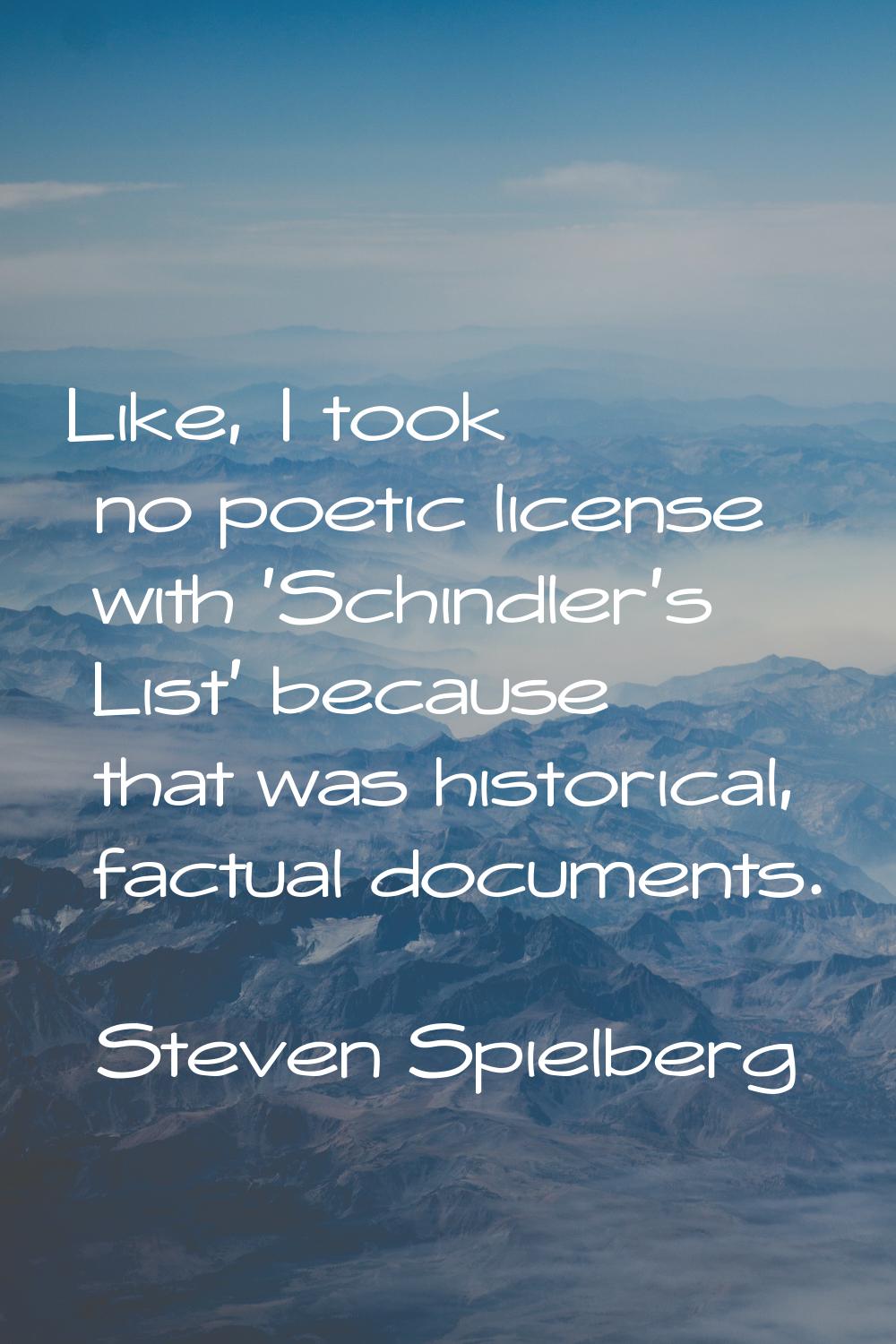 Like, I took no poetic license with 'Schindler's List' because that was historical, factual documen